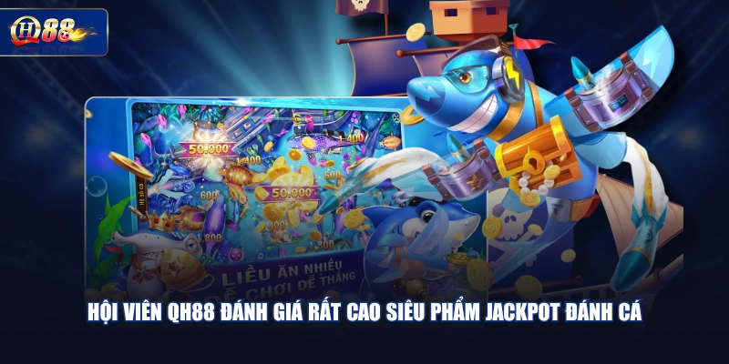 Hội viên QH88 đánh giá rất cao siêu phẩm Jackpot Đánh Cá